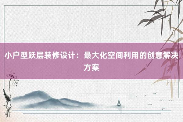 小户型跃层装修设计：最大化空间利用的创意解决方案