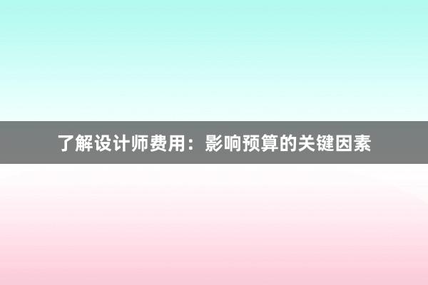 了解设计师费用：影响预算的关键因素