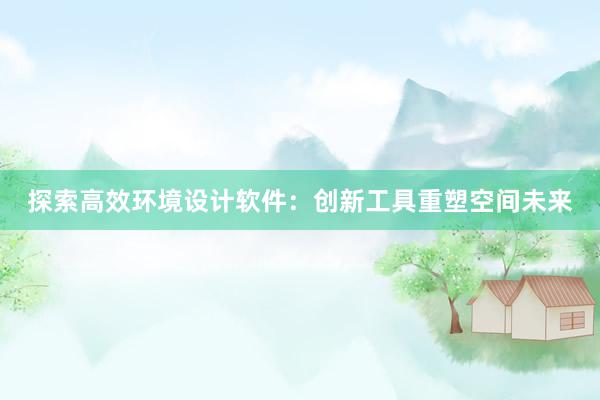 探索高效环境设计软件：创新工具重塑空间未来