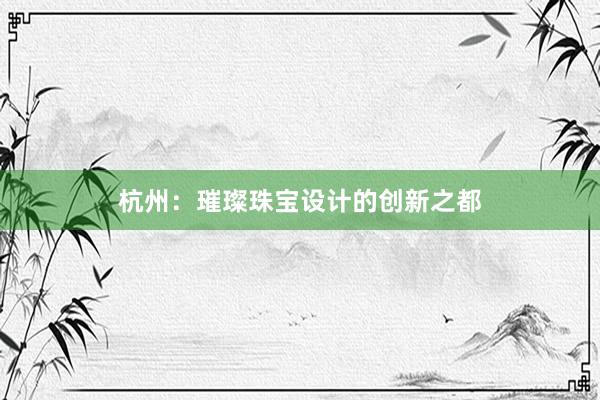 杭州：璀璨珠宝设计的创新之都