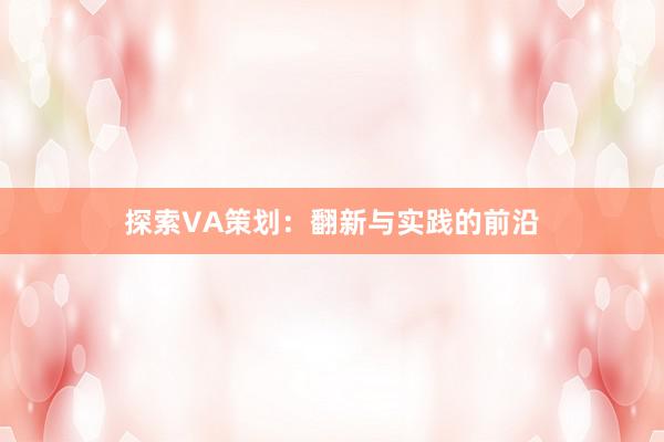 探索VA策划：翻新与实践的前沿