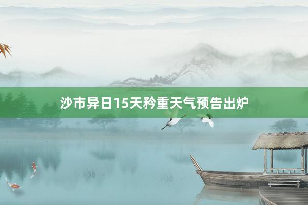 沙市异日15天矜重天气预告出炉